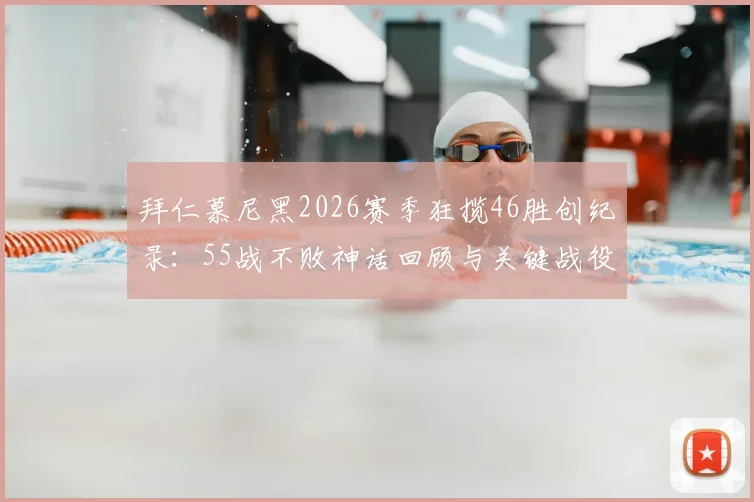 拜仁慕尼黑2026赛季狂揽46胜创纪录：55战不败神话回顾与关键战役深度盘点