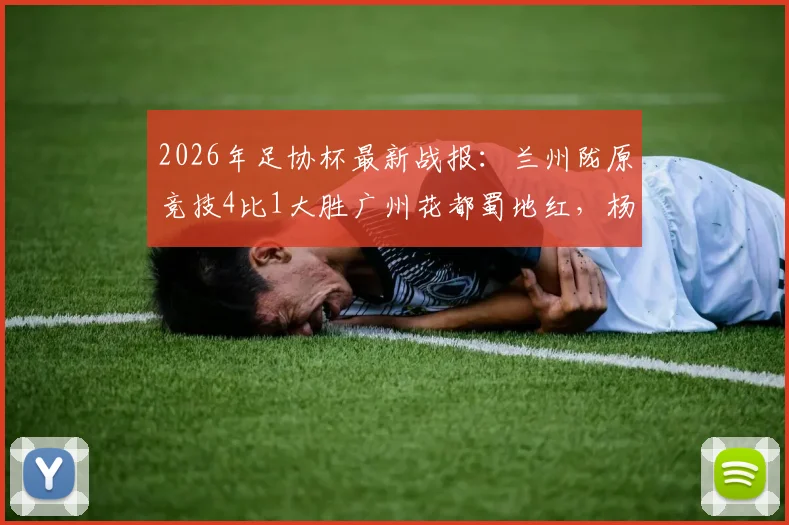 2026年足协杯最新战报:兰州陇原竞技4比1大胜广州花都蜀地红,杨胜茗独中两元主导比赛