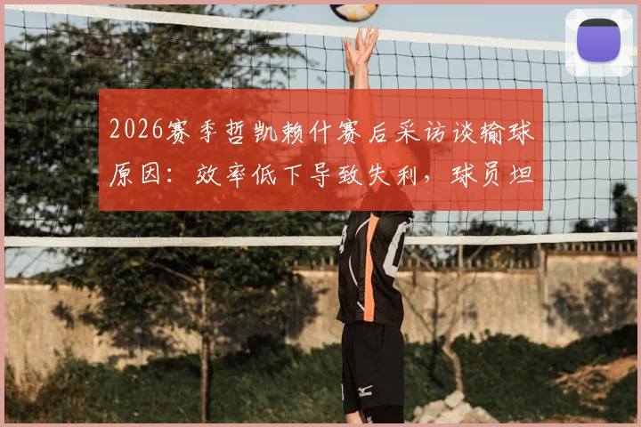 2026赛季哲凯赖什赛后采访谈输球原因：效率低下导致失利，球员坦言极其难受