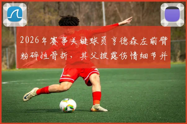 2026年赛事关键球员亨德森左前臂粉碎性骨折，其父披露伤情细节并确认留队至赛事结束，深度剖析运动员重伤后的抉择与康复