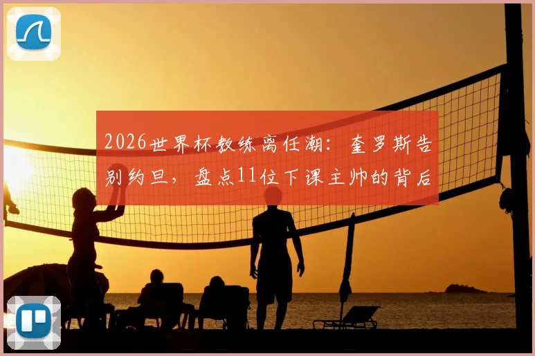 2026世界杯教练离任潮:奎罗斯告别约旦,盘点11位下课主帅的背后原因与足坛趋势