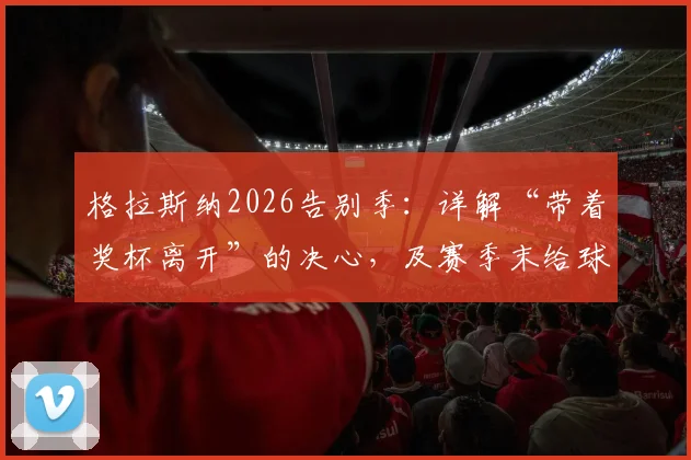 格拉斯纳2026告别季:详解“带着奖杯离开”的决心,及赛季末给球员放假的深层考量