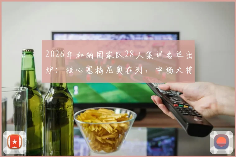 2026年加纳国家队28人集训名单出炉：核心塞梅尼奥在列，中场大将库杜斯意外落选引热议