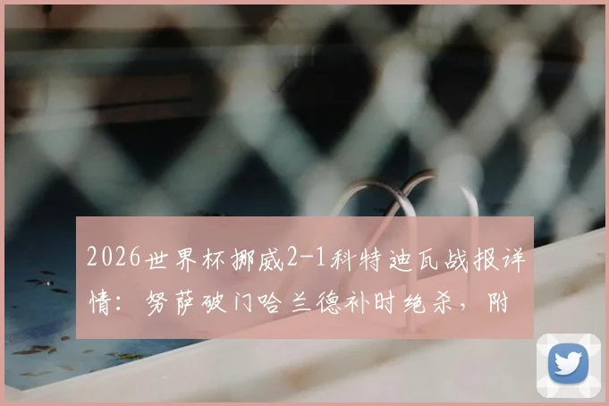 2026世界杯挪威2-1科特迪瓦战报详情：努萨破门哈兰德补时绝杀，附全场数据与出线形势解读