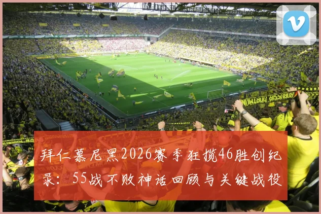 拜仁慕尼黑2026赛季狂揽46胜创纪录:55战不败神话回顾与关键战役深度盘点
