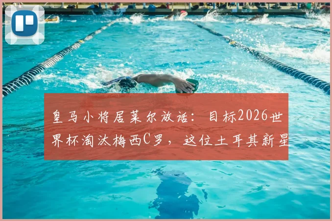 皇马小将居莱尔放话:目标2026世界杯淘汰梅西C罗,这位土耳其新星是何方神圣?实力与豪言匹配度深度分析