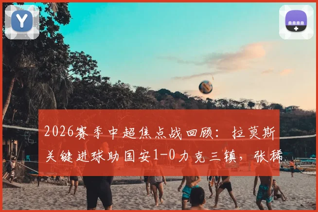 2026赛季中超焦点战回顾：拉莫斯关键进球助国安1-0力克三镇，张稀哲伤退引关注，附全场集锦与分析