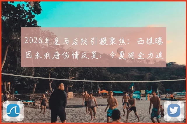 2026年皇马后防引援聚焦:西媒曝因米利唐伤情反复,今夏将全力追逐顶级中卫补强方案