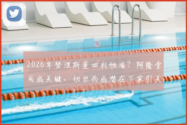 2026年努涅斯重回利物浦？阿隆索或成关键，切尔西成潜在下家引关注