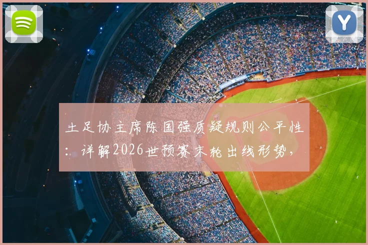 土足协主席陈国强质疑规则公平性：详解2026世预赛末轮出线形势，中国男足前景何在？