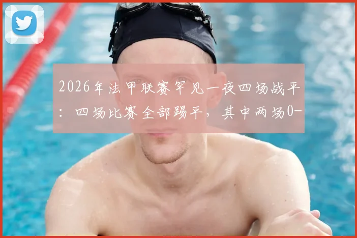 2026年法甲联赛罕见一夜四场战平:四场比赛全部踢平,其中两场0-0引发球迷热议
