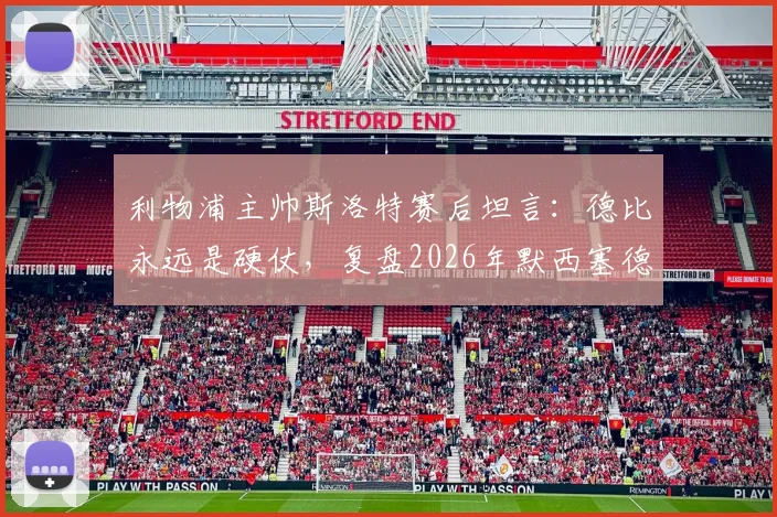 利物浦主帅斯洛特赛后坦言：德比永远是硬仗，复盘2026年默西塞德德比绝杀，剖析以往屡次最后时刻丢球顽疾
