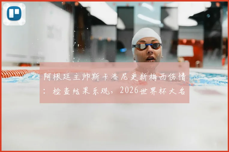 阿根廷主帅斯卡洛尼更新梅西伤情：检查结果乐观，2026世界杯大名单或迎新面孔