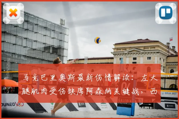 马竞巴里奥斯最新伤情解读：左大腿肌肉受伤缺席阿森纳关键战，西蒙尼如何调整战术应对