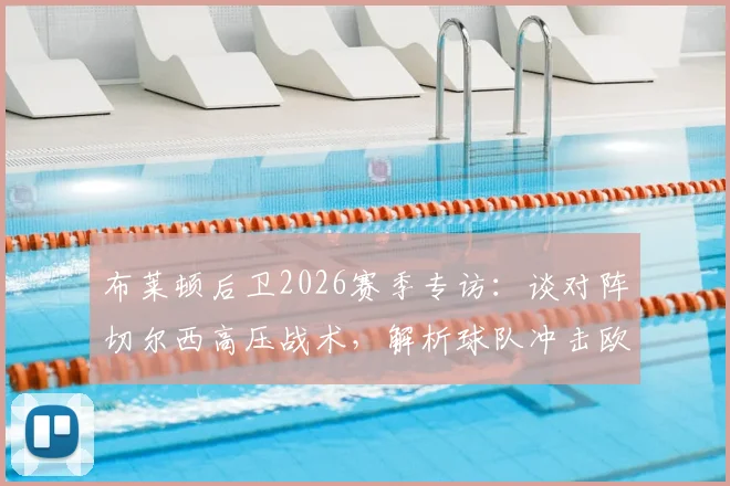 布莱顿后卫2026赛季专访:谈对阵切尔西高压战术,解析球队冲击欧战资格目标与前景