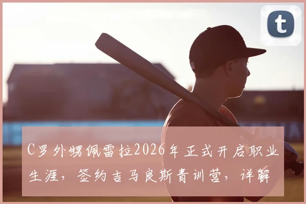C罗外甥佩雷拉2026年正式开启职业生涯,签约吉马良斯青训营,详解其足球天赋与青训价值