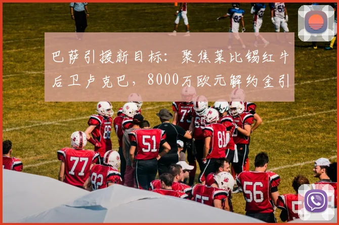 巴萨引援新目标：聚焦莱比锡红牛后卫卢克巴，8000万欧元解约金引热议，2026防线补强计划前瞻