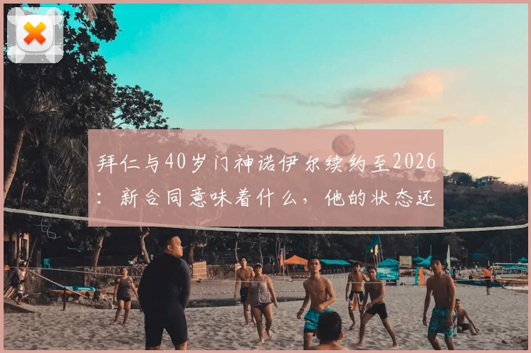 拜仁与40岁门神诺伊尔续约至2026:新合同意味着什么,他的状态还能保持吗?
