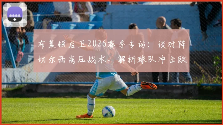 布莱顿后卫2026赛季专访：谈对阵切尔西高压战术，解析球队冲击欧战资格目标与前景