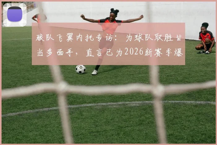 狼队飞翼内托专访：为球队取胜甘当多面手，直言已为2026新赛季爆发做好准备