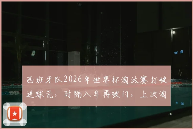 西班牙队2026年世界杯淘汰赛打破进球荒，时隔八年再破门，上次淘汰赛破门还是2018年