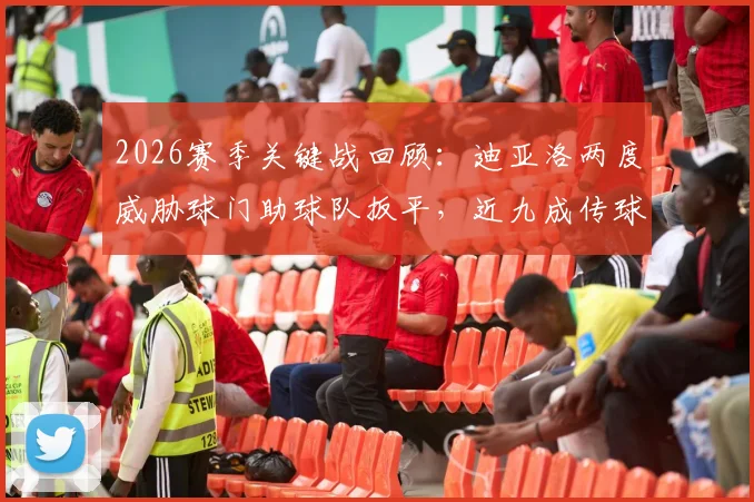 2026赛季关键战回顾：迪亚洛两度威胁球门助球队扳平，近九成传球成功率揭示其战术价值
