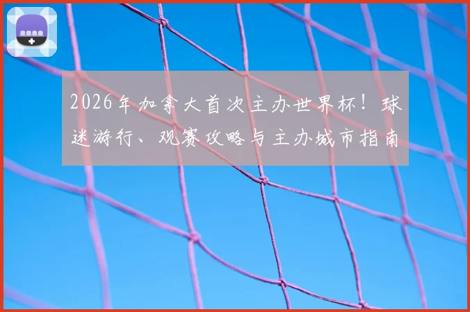2026年加拿大首次主办世界杯!球迷游行、观赛攻略与主办城市指南全解析