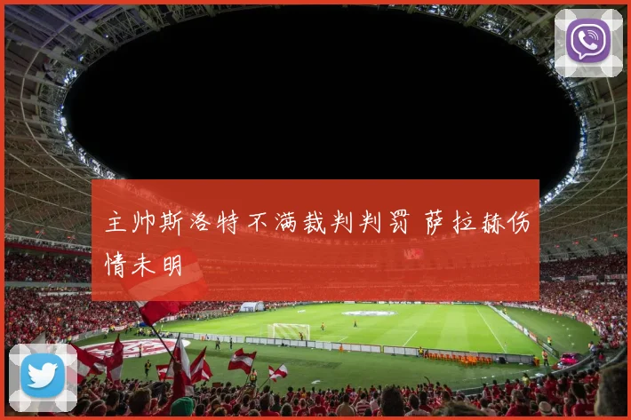 主帅斯洛特不满裁判判罚 萨拉赫伤情未明