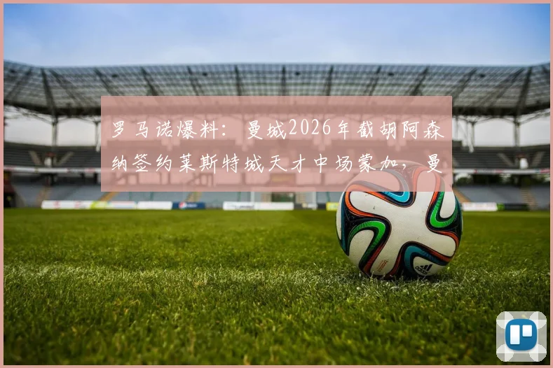 罗马诺爆料:曼城2026年截胡阿森纳签约莱斯特城天才中场蒙加,曼城为何能再次抢下潜力新星?