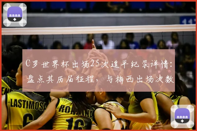 C罗世界杯出场25次追平纪录详情：盘点其历届征程，与梅西出场次数对比解析