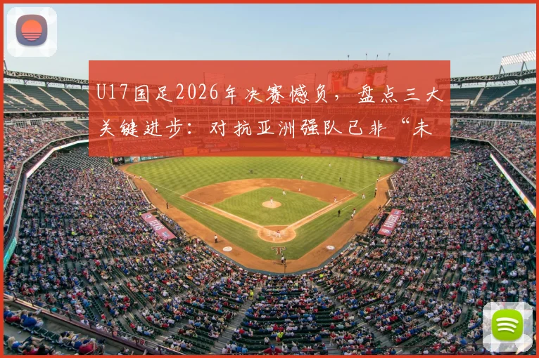 U17国足2026年决赛憾负,盘点三大关键进步:对抗亚洲强队已非“未战先怯”