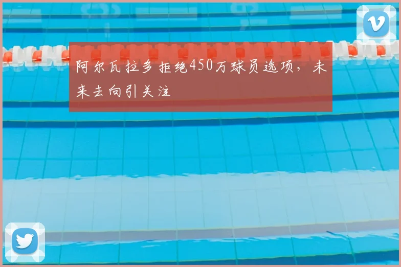 阿尔瓦拉多拒绝450万球员选项,未来去向引关注