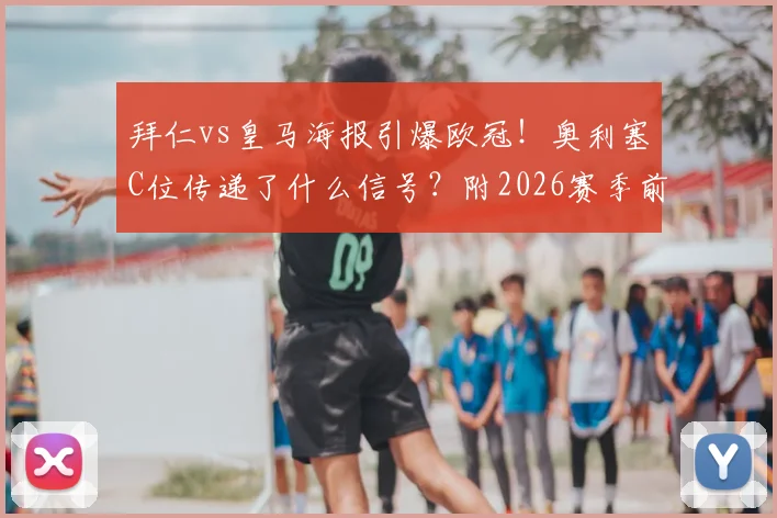 拜仁vs皇马海报引爆欧冠！奥利塞C位传递了什么信号？附2026赛季前瞻解析