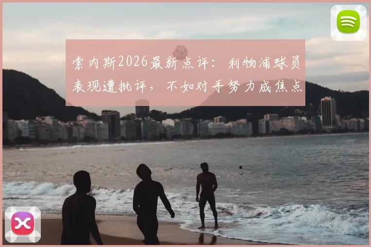 索内斯2026最新点评:利物浦球员表现遭批评,不如对手努力成焦点,球队问题在哪?