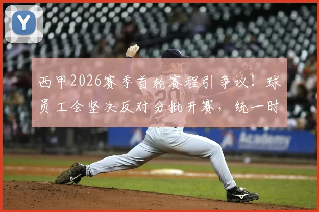 西甲2026赛季首轮赛程引争议！球员工会坚决反对分批开赛，统一时间到底难在哪？