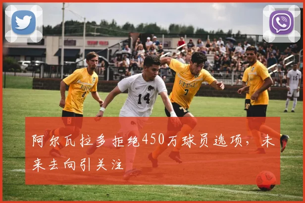 阿尔瓦拉多拒绝450万球员选项，未来去向引关注