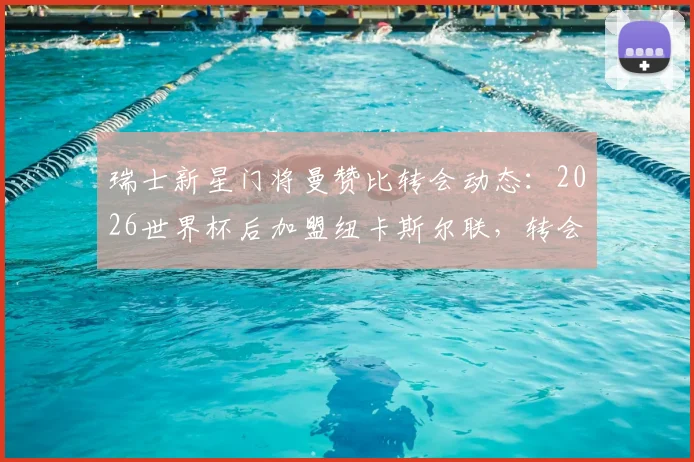瑞士新星门将曼赞比转会动态：2026世界杯后加盟纽卡斯尔联，转会费预估与未来前景解读