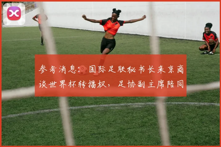 参考消息:国际足联秘书长来京商谈世界杯转播权,足协副主席陪同