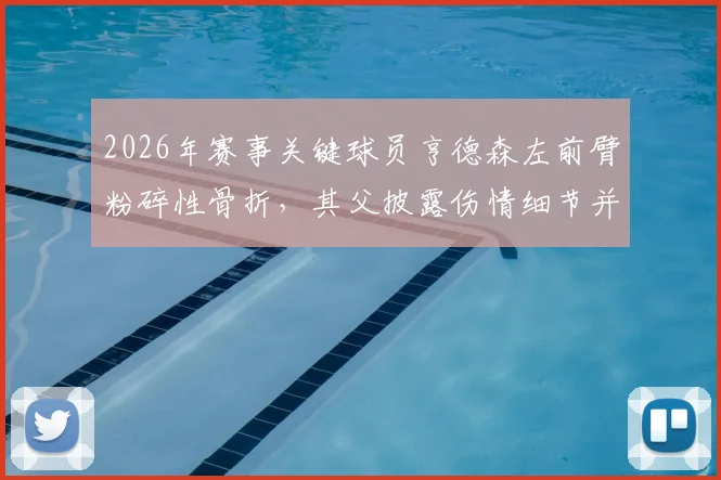 2026年赛事关键球员亨德森左前臂粉碎性骨折，其父披露伤情细节并确认留队至赛事结束，深度剖析运动员重伤后的抉择与康复