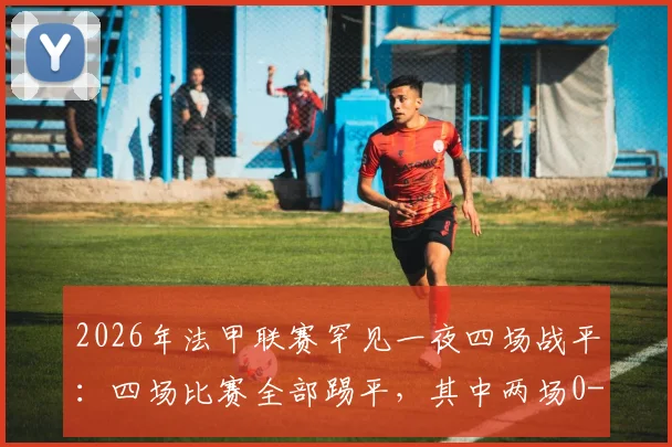 2026年法甲联赛罕见一夜四场战平：四场比赛全部踢平，其中两场0-0引发球迷热议
