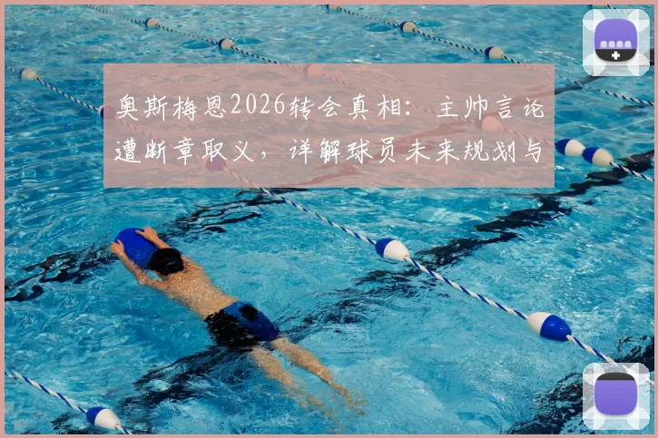 奥斯梅恩2026转会真相:主帅言论遭断章取义,详解球员未来规划与那不勒斯现状