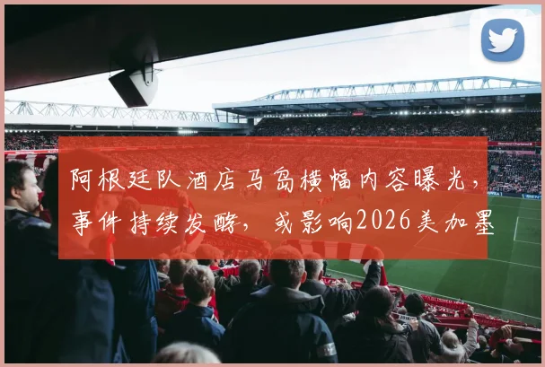 阿根廷队酒店马岛横幅内容曝光，事件持续发酵，或影响2026美加墨世界杯征程