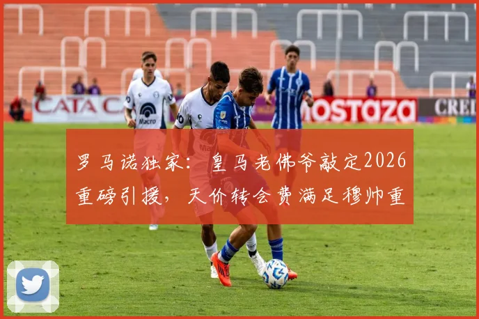 罗马诺独家:皇马老佛爷敲定2026重磅引援,天价转会费满足穆帅重建核心要求