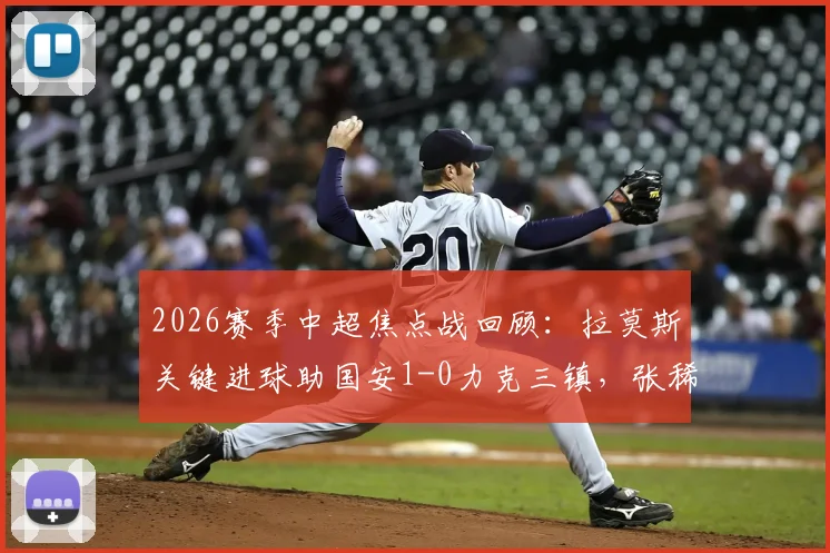 2026赛季中超焦点战回顾：拉莫斯关键进球助国安1-0力克三镇，张稀哲伤退引关注，附全场集锦与分析