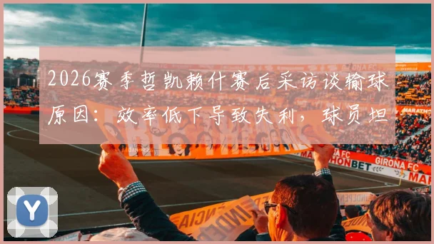 2026赛季哲凯赖什赛后采访谈输球原因:效率低下导致失利,球员坦言极其难受