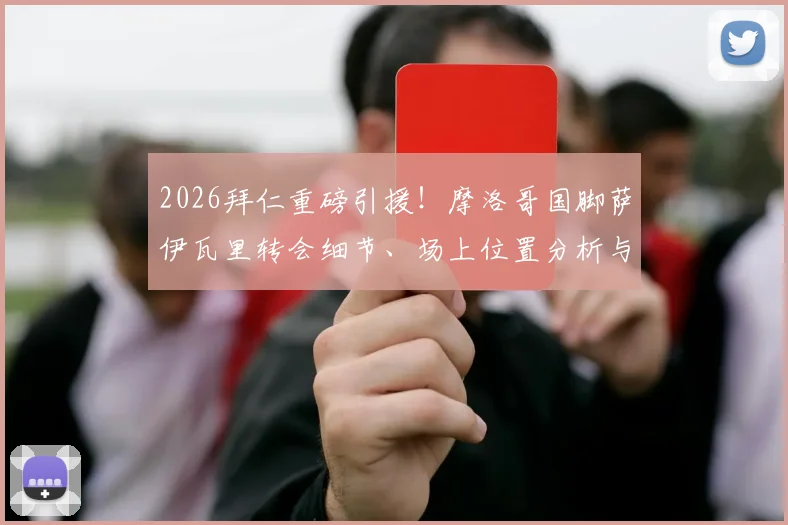 2026拜仁重磅引援！摩洛哥国脚萨伊瓦里转会细节、场上位置分析与未来前景全解读