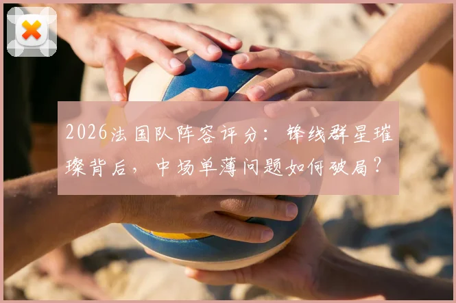2026法国队阵容评分：锋线群星璀璨背后，中场单薄问题如何破局？