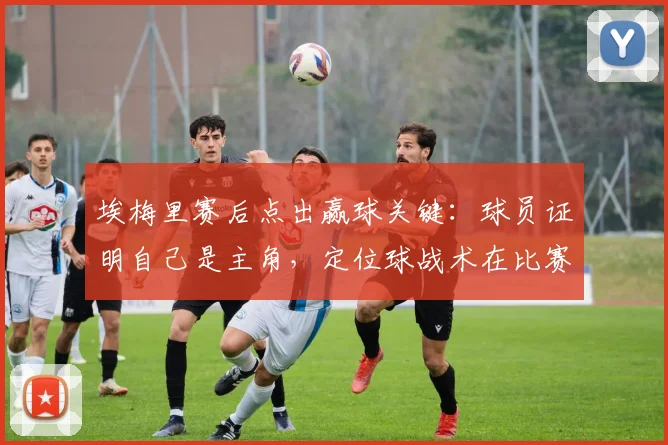 埃梅里赛后点出赢球关键:球员证明自己是主角,定位球战术在比赛中至关重要