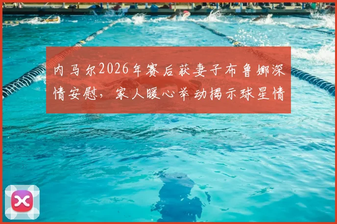 内马尔2026年赛后获妻子布鲁娜深情安慰，家人暖心举动揭示球星情绪管理关键