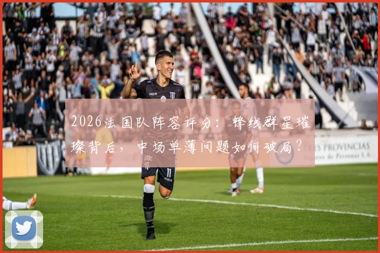 2026法国队阵容评分:锋线群星璀璨背后,中场单薄问题如何破局?